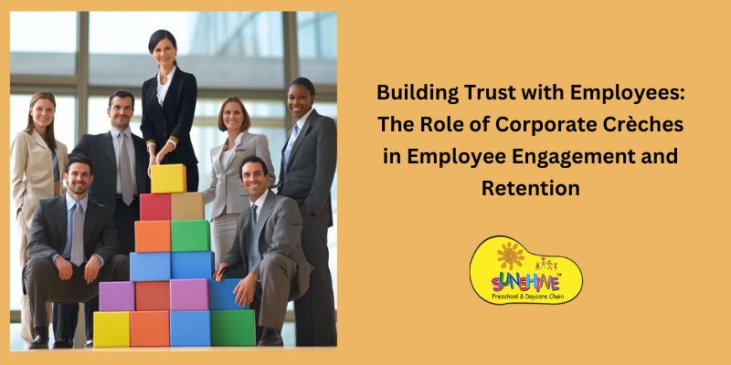 Building Trust with Employees: The Role of Corporate Crèches in Employee Engagement and Retention